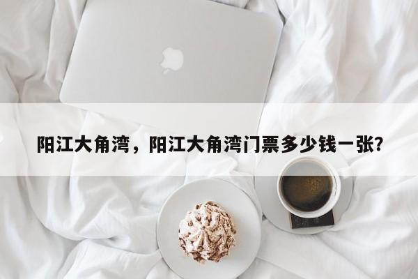 阳江大角湾，阳江大角湾门票多少钱一张？-第1张图片-傲风百科