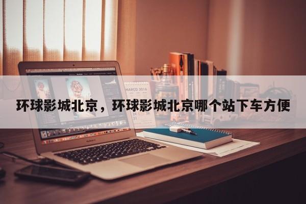 环球影城北京，环球影城北京哪个站下车方便-第1张图片-傲风百科