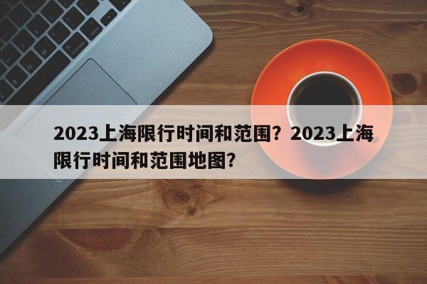 2023上海限行时间和范围？2023上海限行时间和范围地图？-第1张图片-傲风百科