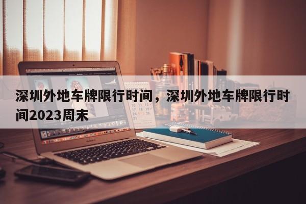 深圳外地车牌限行时间，深圳外地车牌限行时间2023周末-第1张图片-傲风百科