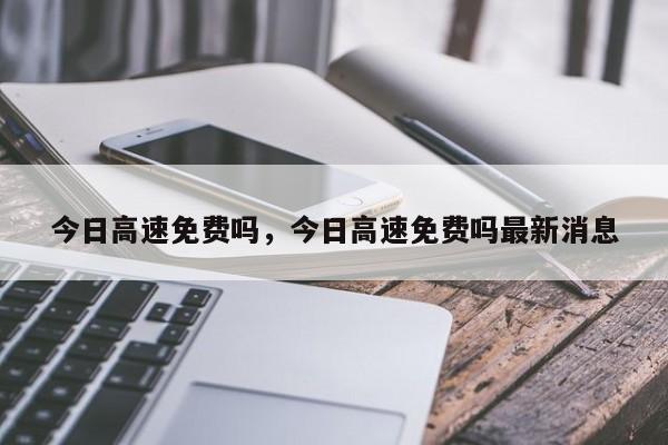 今日高速免费吗，今日高速免费吗最新消息-第1张图片-傲风百科