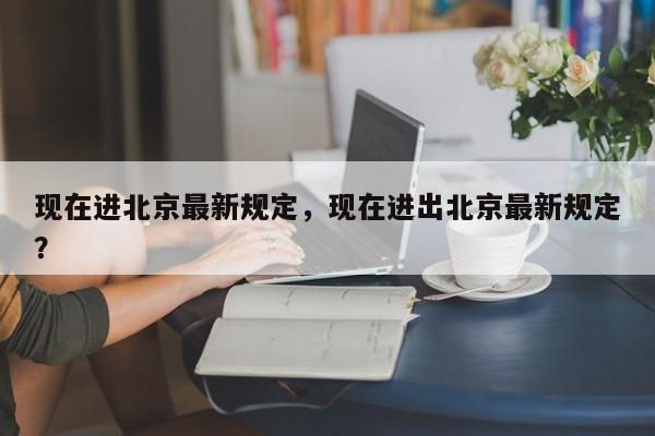 现在进北京最新规定，现在进出北京最新规定？-第1张图片-傲风百科