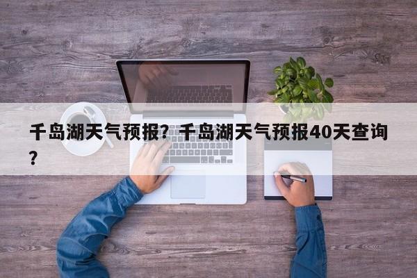 千岛湖天气预报？千岛湖天气预报40天查询？-第1张图片-傲风百科