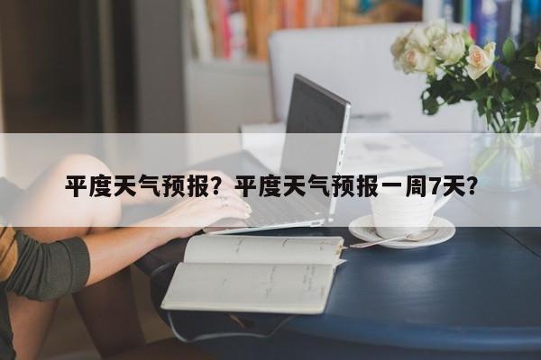 平度天气预报？平度天气预报一周7天？-第1张图片-傲风百科