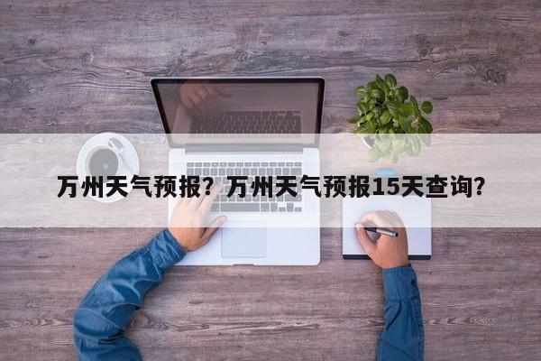 万州天气预报？万州天气预报15天查询？-第1张图片-傲风百科