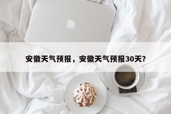 安徽天气预报，安徽天气预报30天？-第1张图片-傲风百科