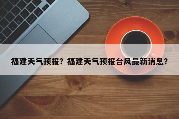福建天气预报？福建天气预报台风最新消息？-第1张图片-傲风百科