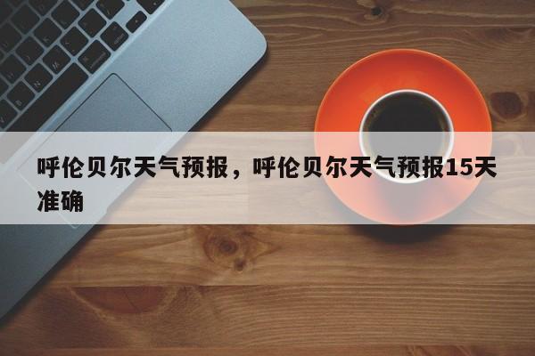 呼伦贝尔天气预报，呼伦贝尔天气预报15天准确-第1张图片-傲风百科