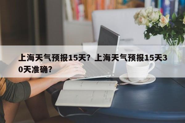上海天气预报15天？上海天气预报15天30天准确？-第1张图片-傲风百科